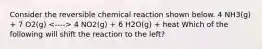 Consider the reversible chemical reaction shown below. 4 NH3(g) + 7 O2(g) 4 NO2(g) + 6 H2O(g) + heat Which of the following will shift the reaction to the left?