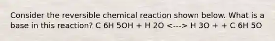 Consider the reversible chemical reaction shown below. What is a base in this reaction? C 6H 5OH + H 2O H 3O + + C 6H 5O