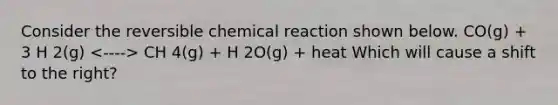 Consider the reversible chemical reaction shown below. CO(g) + 3 H 2(g) CH 4(g) + H 2O(g) + heat Which will cause a shift to the right?