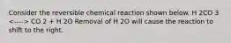 Consider the reversible chemical reaction shown below. H 2CO 3 CO 2 + H 2O Removal of H 2O will cause the reaction to shift to the right.