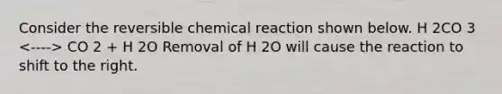 Consider the reversible chemical reaction shown below. H 2CO 3 CO 2 + H 2O Removal of H 2O will cause the reaction to shift to the right.