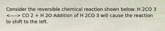 Consider the reversible chemical reaction shown below. H 2CO 3 CO 2 + H 2O Addition of H 2CO 3 will cause the reaction to shift to the left.