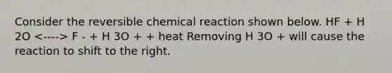 Consider the reversible chemical reaction shown below. HF + H 2O F - + H 3O + + heat Removing H 3O + will cause the reaction to shift to the right.