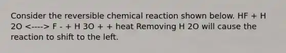 Consider the reversible chemical reaction shown below. HF + H 2O F - + H 3O + + heat Removing H 2O will cause the reaction to shift to the left.