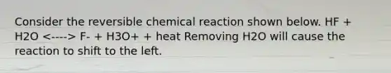 Consider the reversible chemical reaction shown below. HF + H2O F- + H3O+ + heat Removing H2O will cause the reaction to shift to the left.