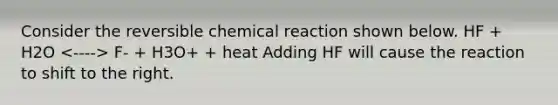 Consider the reversible chemical reaction shown below. HF + H2O F- + H3O+ + heat Adding HF will cause the reaction to shift to the right.