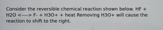 Consider the reversible chemical reaction shown below. HF + H2O F- + H3O+ + heat Removing H3O+ will cause the reaction to shift to the right.