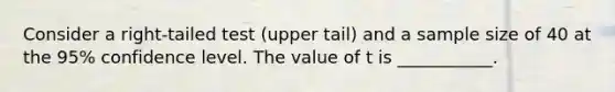 Consider a right-tailed test (upper tail) and a sample size of 40 at the 95% confidence level. The value of t is ___________.