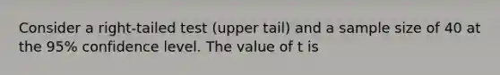 Consider a right-tailed test (upper tail) and a sample size of 40 at the 95% confidence level. The value of t is