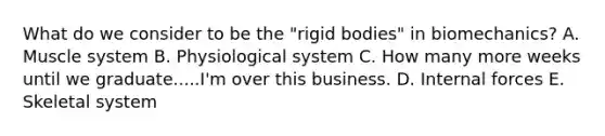 What do we consider to be the "rigid bodies" in biomechanics? A. Muscle system B. Physiological system C. How many more weeks until we graduate.....I'm over this business. D. Internal forces E. Skeletal system