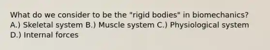 What do we consider to be the "rigid bodies" in biomechanics? A.) Skeletal system B.) Muscle system C.) Physiological system D.) Internal forces