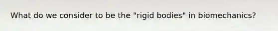 What do we consider to be the "rigid bodies" in biomechanics?