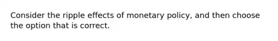 Consider the ripple effects of monetary​ policy, and then choose the option that is correct.