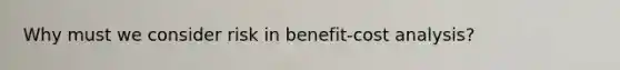 Why must we consider risk in benefit-cost analysis?