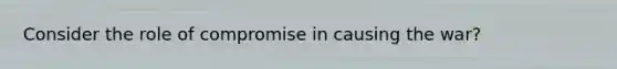 Consider the role of compromise in causing the war?