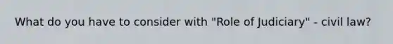 What do you have to consider with "Role of Judiciary" - civil law?