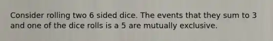 Consider rolling two 6 sided dice. The events that they sum to 3 and one of the dice rolls is a 5 are mutually exclusive.