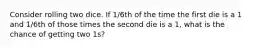 Consider rolling two dice. If 1/6th of the time the first die is a 1 and 1/6th of those times the second die is a 1, what is the chance of getting two 1s?