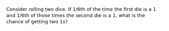 Consider rolling two dice. If 1/6th of the time the first die is a 1 and 1/6th of those times the second die is a 1, what is the chance of getting two 1s?