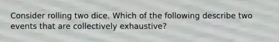 Consider rolling two dice. Which of the following describe two events that are collectively exhaustive?