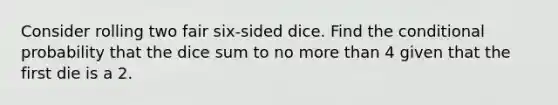 Consider rolling two fair six-sided dice. Find the conditional probability that the dice sum to no more than 4 given that the first die is a 2.