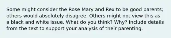 Some might consider the Rose Mary and Rex to be good parents; others would absolutely disagree. Others might not view this as a black and white issue. What do you think? Why? Include details from the text to support your analysis of their parenting.