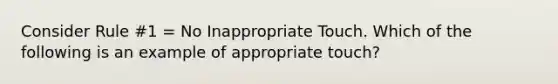 Consider Rule #1 = No Inappropriate Touch. Which of the following is an example of appropriate touch?