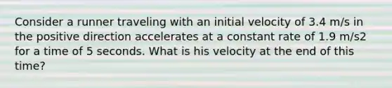 Consider a runner traveling with an initial velocity of 3.4 m/s in the positive direction accelerates at a constant rate of 1.9 m/s2 for a time of 5 seconds. What is his velocity at the end of this time?