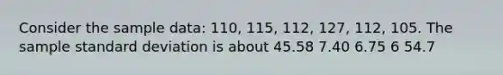 Consider the sample data: 110, 115, 112, 127, 112, 105. The sample standard deviation is about 45.58 7.40 6.75 6 54.7