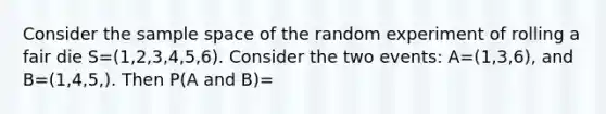 Consider the <a href='https://www.questionai.com/knowledge/k4oB79IcE3-sample-space' class='anchor-knowledge'>sample space</a> of the random experiment of rolling a fair die S=(1,2,3,4,5,6). Consider the two events: A=(1,3,6), and B=(1,4,5,). Then P(A and B)=