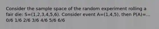 Consider the sample space of the random experiment rolling a fair die: S=(1,2,3,4,5,6). Consider event A=(1,4,5), then P(A)=... 0/6 1/6 2/6 3/6 4/6 5/6 6/6