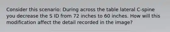 Consider this scenario: During across the table lateral C-spine you decrease the S ID from 72 inches to 60 inches. How will this modification affect the detail recorded in the image?