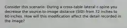 Consider this scenario: During a cross-table lateral c-spine you decrease the source-to-image distance (SID) from 72 inches to 60 inches. How will this modification affect the detail recorded in the image?