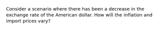 Consider a scenario where there has been a decrease in the exchange rate of the American dollar. How will the inflation and import prices vary?