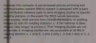 Consider this scenario: A server-based picture archiving and communication system (PACS) system is designed with a back-up distribution network used to send imaging studies to specific reading stations. In the event the PACS server becomes inaccessible, what are the main DISADVANTAGE(S) of sending images to specific reading stations? 1. If the internet is slow, images take longer to access 2. Prior imaging studies are not accessible 3. Imaging studies are not accessible at all PACS reading stations a. 1 only b. 1 and 2 only c. 2 and 3 only d. 1, 2, and 3