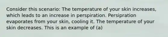 Consider this scenario: The temperature of your skin increases, which leads to an increase in perspiration. Persipration evaporates from your skin, cooling it. The temperature of your skin decreases. This is an example of (a)