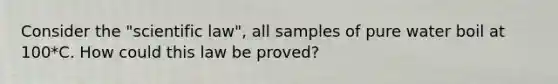 Consider the "scientific law", all samples of pure water boil at 100*C. How could this law be proved?