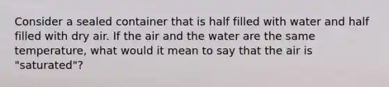 Consider a sealed container that is half filled with water and half filled with dry air. If the air and the water are the same temperature, what would it mean to say that the air is "saturated"?