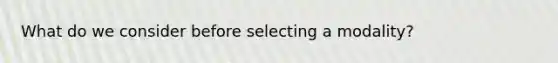 What do we consider before selecting a modality?
