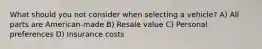 What should you not consider when selecting a vehicle? A) All parts are American-made B) Resale value C) Personal preferences D) Insurance costs