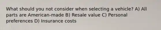 What should you not consider when selecting a vehicle? A) All parts are American-made B) Resale value C) Personal preferences D) Insurance costs