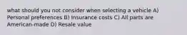 what should you not consider when selecting a vehicle A) Personal preferences B) Insurance costs C) All parts are American-made D) Resale value