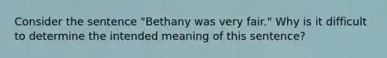 Consider the sentence "Bethany was very fair." Why is it difficult to determine the intended meaning of this sentence?