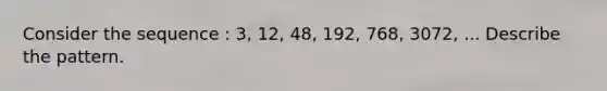 Consider the sequence : 3, 12, 48, 192, 768, 3072, ... Describe the pattern.