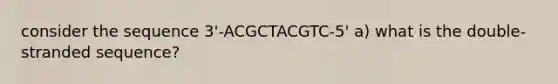 consider the sequence 3'-ACGCTACGTC-5' a) what is the double-stranded sequence?