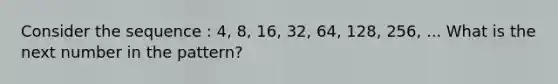 Consider the sequence : 4, 8, 16, 32, 64, 128, 256, ... What is the next number in the pattern?