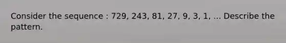 Consider the sequence : 729, 243, 81, 27, 9, 3, 1, ... Describe the pattern.