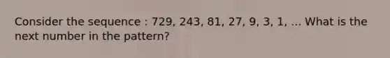 Consider the sequence : 729, 243, 81, 27, 9, 3, 1, ... What is the next number in the pattern?