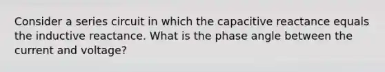 Consider a series circuit in which the capacitive reactance equals the inductive reactance. What is the phase angle between the current and voltage?