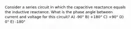 Consider a series circuit in which the capacitive reactance equals the inductive reactance. What is the phase angle between current and voltage for this circuit? A) -90° B) +180° C) +90° D) 0° E) -180°